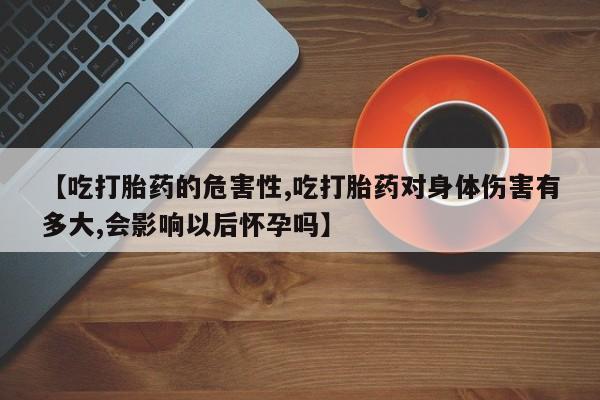 网上米非司酮在线下单微信【吃打胎药的危害性,吃打胎药对身体伤害有多大,会影响以后怀孕吗】
