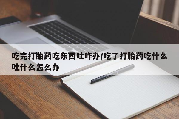 网上米非司酮在线下单微信吃完打胎药吃东西吐咋办/吃了打胎药吃什么吐什么怎么办