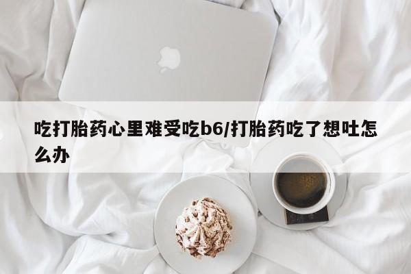 网上米非司酮在线下单微信吃打胎药心里难受吃b6/打胎药吃了想吐怎么办