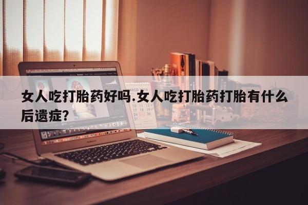 网上米非司酮在线下单微信女人吃打胎药好吗.女人吃打胎药打胎有什么后遗症？