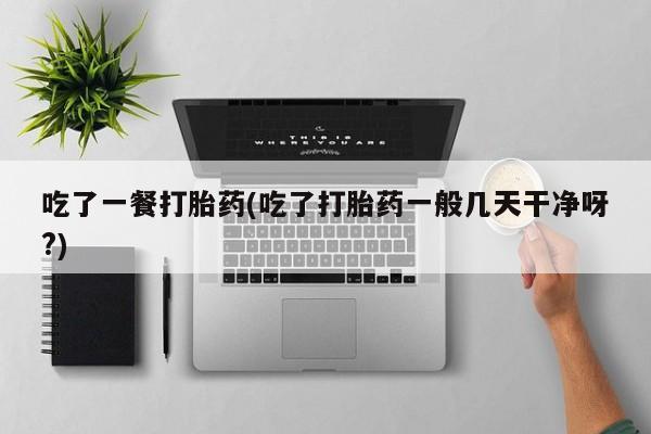 网上米非司酮在线下单微信吃了一餐打胎药(吃了打胎药一般几天干净呀?)