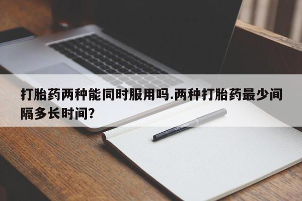 网上米非司酮在线下单微信打胎药两种能同时服用吗.两种打胎药最少间隔多长时间？