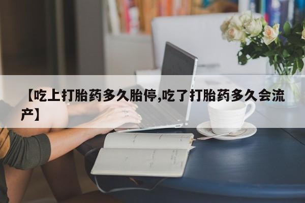 网上米非司酮在线下单微信【吃上打胎药多久胎停,吃了打胎药多久会流产】