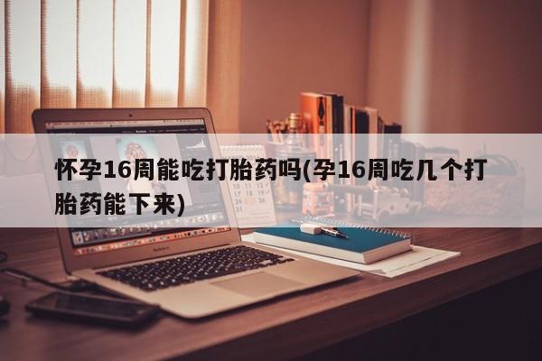 网上米非司酮在线下单微信怀孕16周能吃打胎药吗(孕16周吃几个打胎药能下来)