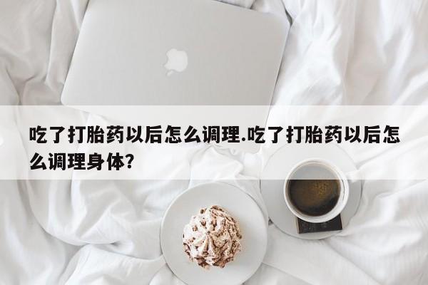 网上米非司酮在线下单微信吃了打胎药以后怎么调理.吃了打胎药以后怎么调理身体？