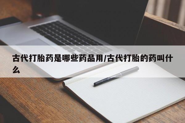 网上米非司酮在线下单微信古代打胎药是哪些药品用/古代打胎的药叫什么