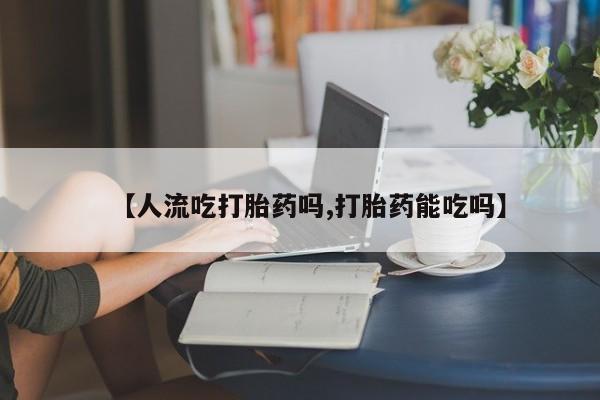 网上米非司酮在线下单微信【人流吃打胎药吗,打胎药能吃吗】