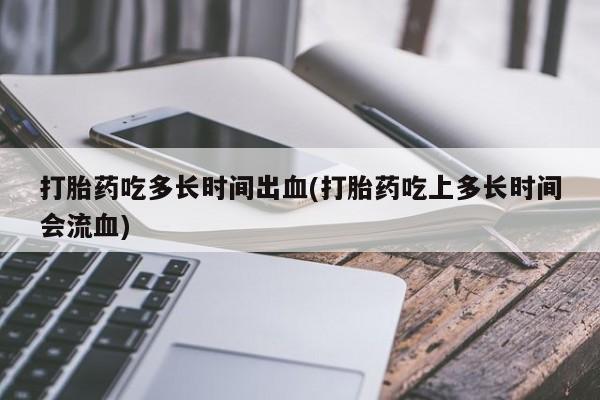 网上米非司酮在线下单微信打胎药吃多长时间出血(打胎药吃上多长时间会流血)