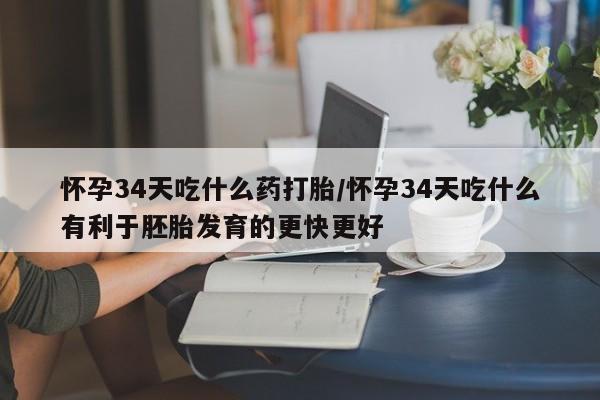 网上米非司酮在线下单微信怀孕34天吃什么药打胎/怀孕34天吃什么有利于胚胎发育的更快更好