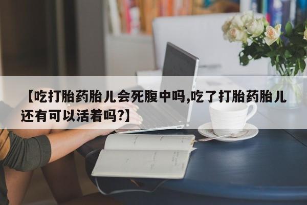 网上米非司酮在线下单微信【吃打胎药胎儿会死腹中吗,吃了打胎药胎儿还有可以活着吗?】