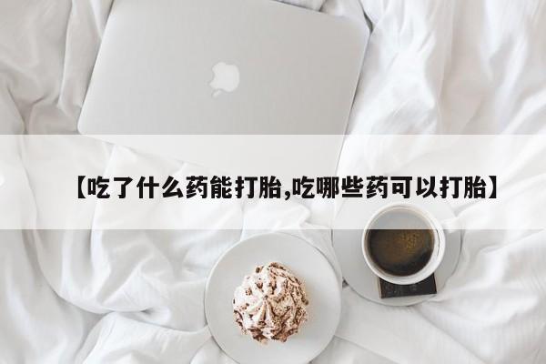 网上米非司酮在线下单微信【吃了什么药能打胎,吃哪些药可以打胎】