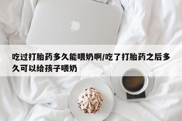 网上米非司酮在线下单微信吃过打胎药多久能喂奶啊/吃了打胎药之后多久可以给孩子喂奶