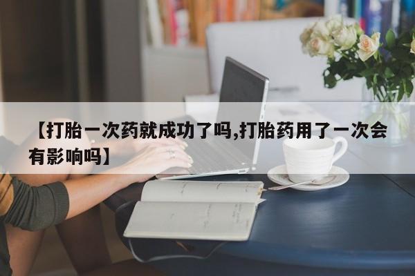 网上米非司酮在线下单微信【打胎一次药就成功了吗,打胎药用了一次会有影响吗】