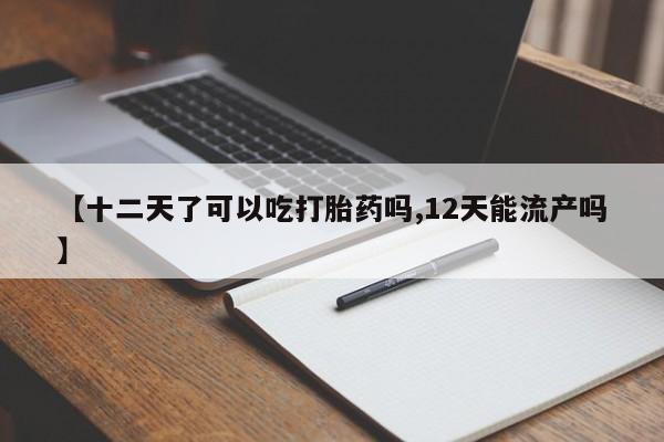 网上米非司酮在线下单微信【十二天了可以吃打胎药吗,12天能流产吗】