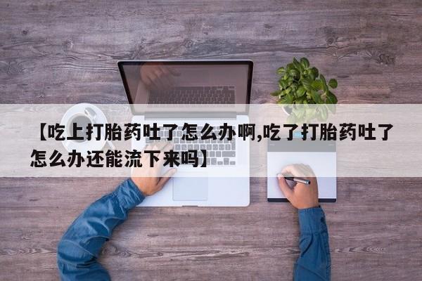 网上米非司酮在线下单微信【吃上打胎药吐了怎么办啊,吃了打胎药吐了怎么办还能流下来吗】