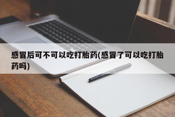 网上米非司酮在线下单微信感冒后可不可以吃打胎药(感冒了可以吃打胎药吗)