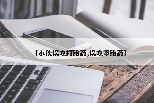 网上米非司酮在线下单微信【小伙误吃打胎药,误吃堕胎药】