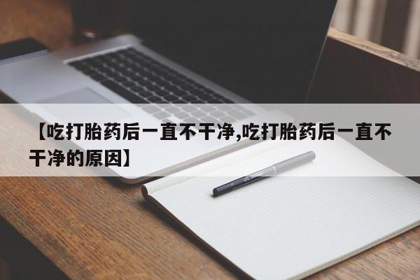 网上米非司酮在线下单微信【吃打胎药后一直不干净,吃打胎药后一直不干净的原因】