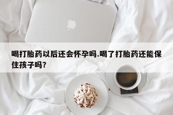 网上米非司酮在线下单微信喝打胎药以后还会怀孕吗.喝了打胎药还能保住孩子吗?