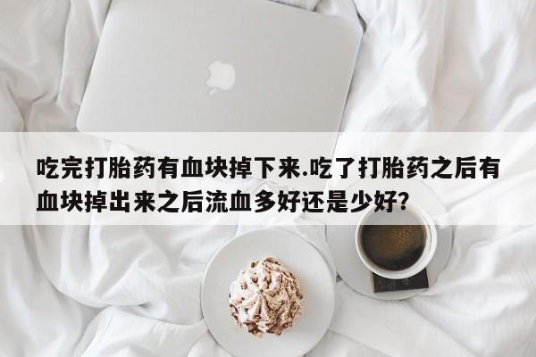 网上米非司酮在线下单微信吃完打胎药有血块掉下来.吃了打胎药之后有血块掉出来之后流血多好还是少好?