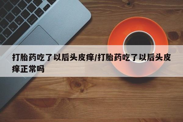 网上米非司酮在线下单微信打胎药吃了以后头皮痒/打胎药吃了以后头皮痒正常吗