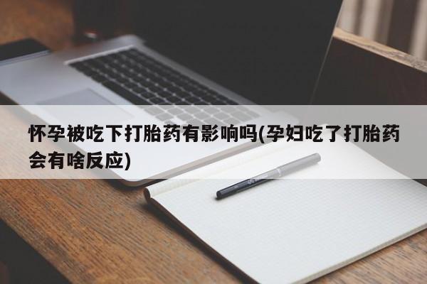 网上米非司酮在线下单微信怀孕被吃下打胎药有影响吗(孕妇吃了打胎药会有啥反应)