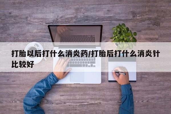 网上米非司酮在线下单微信打胎以后打什么消炎药/打胎后打什么消炎针比较好