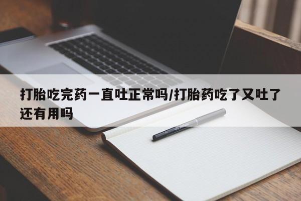网上米非司酮在线下单微信打胎吃完药一直吐正常吗/打胎药吃了又吐了还有用吗