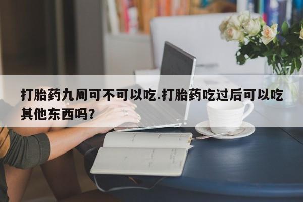 网上米非司酮在线下单微信打胎药九周可不可以吃.打胎药吃过后可以吃其他东西吗？