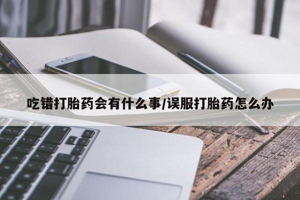 网上米非司酮在线下单微信吃错打胎药会有什么事/误服打胎药怎么办