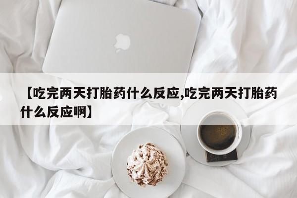 网上米非司酮在线下单微信【吃完两天打胎药什么反应,吃完两天打胎药什么反应啊】