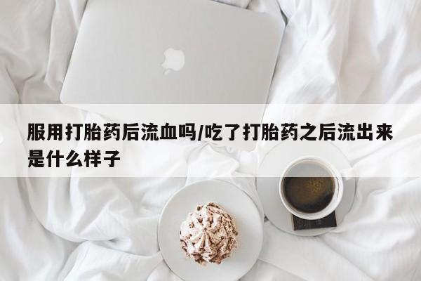网上米非司酮在线下单微信服用打胎药后流血吗/吃了打胎药之后流出来是什么样子