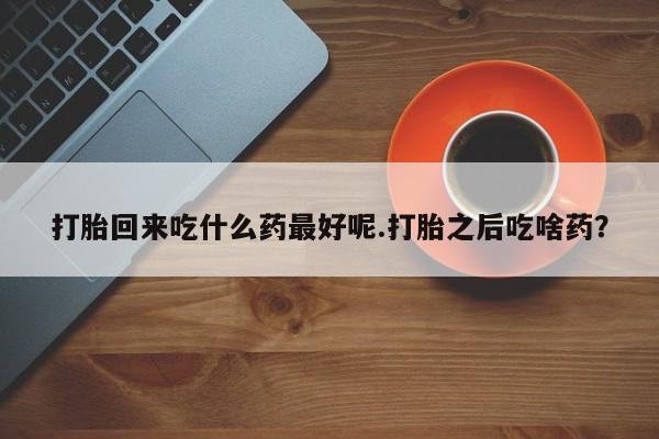 网上米非司酮在线下单微信打胎回来吃什么药最好呢.打胎之后吃啥药?
