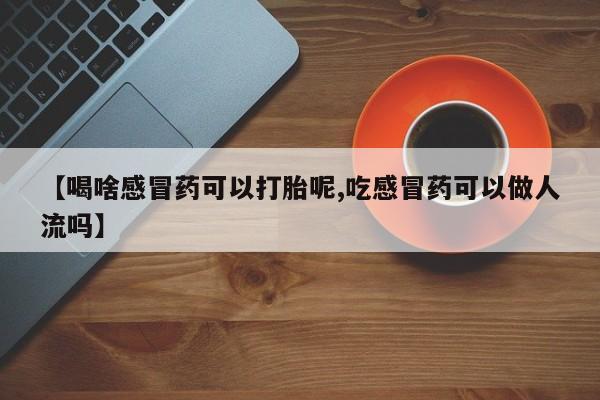 网上米非司酮在线下单微信【喝啥感冒药可以打胎呢,吃感冒药可以做人流吗】