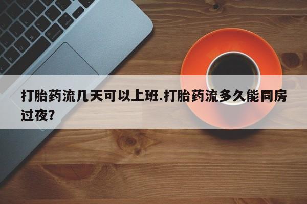 网上米非司酮在线下单微信打胎药流几天可以上班.打胎药流多久能同房过夜？