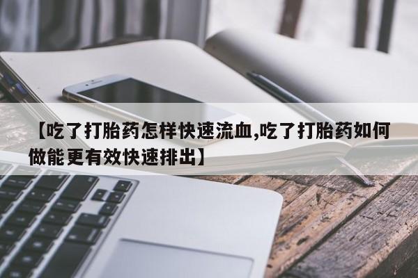 网上米非司酮在线下单微信【吃了打胎药怎样快速流血,吃了打胎药如何做能更有效快速排出】