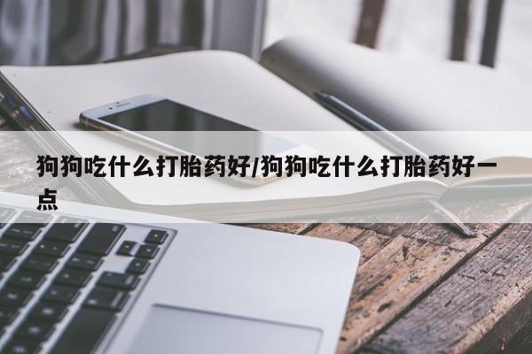 网上米非司酮在线下单微信狗狗吃什么打胎药好/狗狗吃什么打胎药好一点