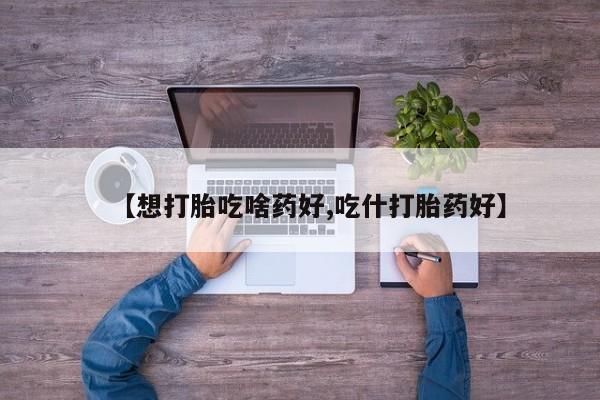 网上米非司酮在线下单微信【想打胎吃啥药好,吃什打胎药好】