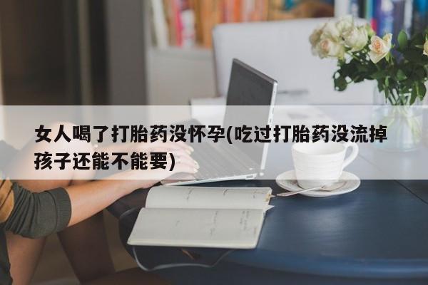 网上米非司酮在线下单微信女人喝了打胎药没怀孕(吃过打胎药没流掉 孩子还能不能要)