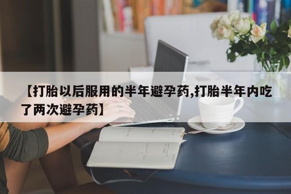 网上米非司酮在线下单微信【打胎以后服用的半年避孕药,打胎半年内吃了两次避孕药】