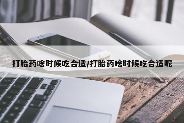 网上米非司酮在线下单微信打胎药啥时候吃合适/打胎药啥时候吃合适呢
