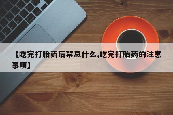 网上米非司酮在线下单微信【吃完打胎药后禁忌什么,吃完打胎药的注意事项】