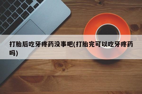 网上米非司酮在线下单微信打胎后吃牙疼药没事吧(打胎完可以吃牙疼药吗)