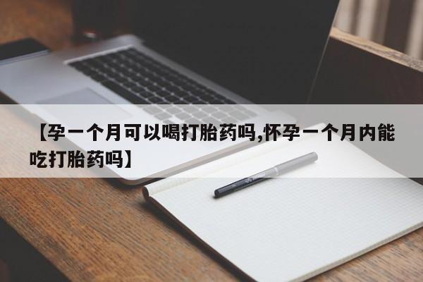 网上米非司酮在线下单微信【孕一个月可以喝打胎药吗,怀孕一个月内能吃打胎药吗】