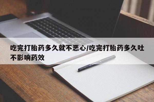 网上米非司酮在线下单微信吃完打胎药多久就不恶心/吃完打胎药多久吐不影响药效
