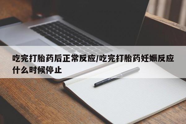 网上米非司酮在线下单微信吃完打胎药后正常反应/吃完打胎药妊娠反应什么时候停止