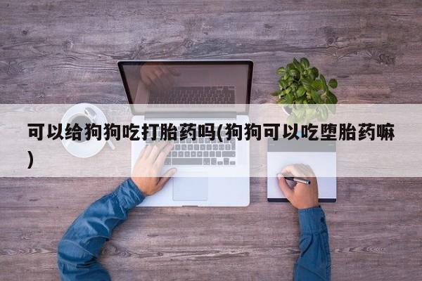 网上米非司酮在线下单微信可以给狗狗吃打胎药吗(狗狗可以吃堕胎药嘛)
