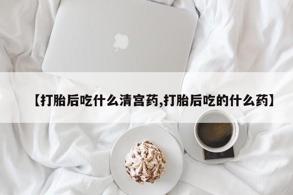 网上米非司酮在线下单微信【打胎后吃什么清宫药,打胎后吃的什么药】