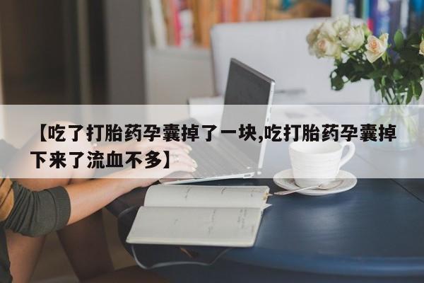 网上米非司酮在线下单微信【吃了打胎药孕囊掉了一块,吃打胎药孕囊掉下来了流血不多】