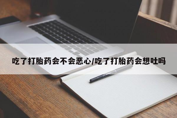 网上米非司酮在线下单微信吃了打胎药会不会恶心/吃了打胎药会想吐吗